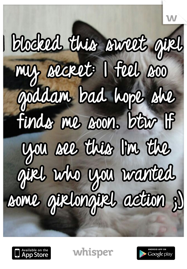 I blocked this sweet girl 
my secret: I feel soo goddam bad hope she finds me soon. btw If you see this I'm the girl who you wanted some girlongirl action ;) 