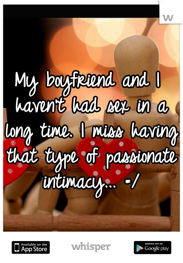 My boyfriend and I haven't had sex in a long time. I miss having that type of passionate intimacy... =/