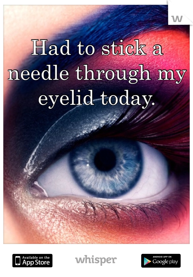 Had to stick a needle through my eyelid today. 