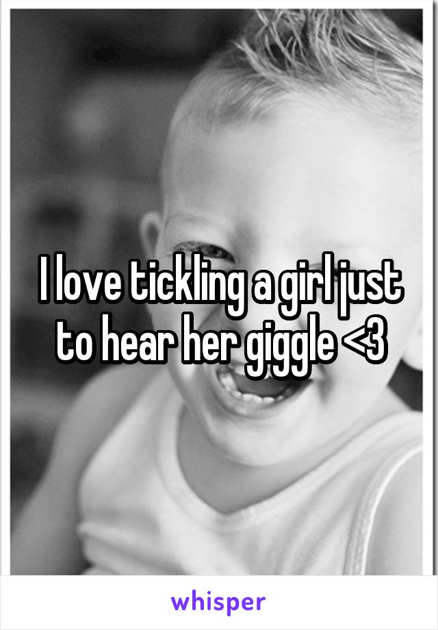 I love tickling a girl just to hear her giggle <3