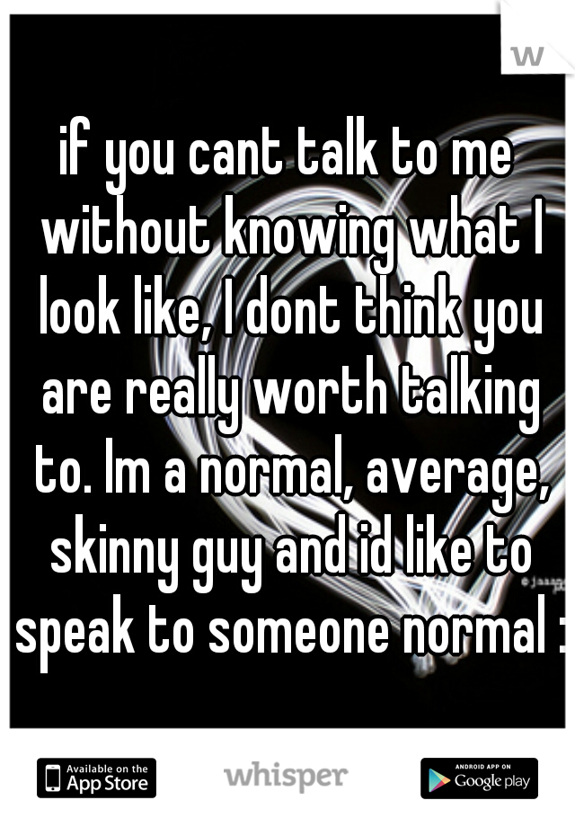 if you cant talk to me without knowing what I look like, I dont think you are really worth talking to. Im a normal, average, skinny guy and id like to speak to someone normal :/