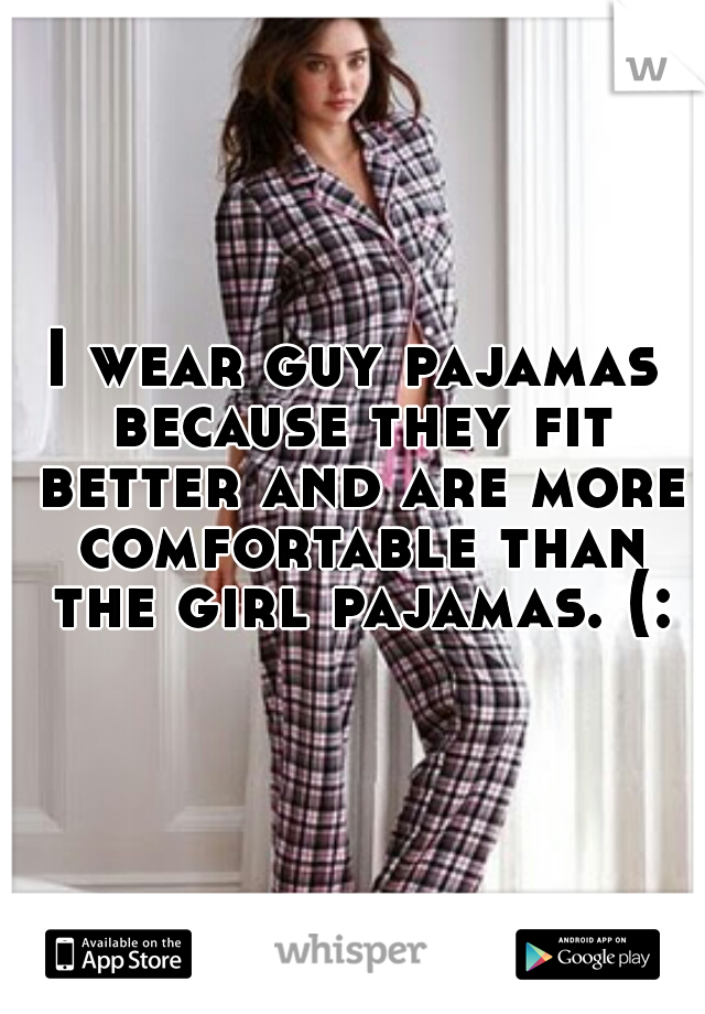 I wear guy pajamas because they fit better and are more comfortable than the girl pajamas. (: