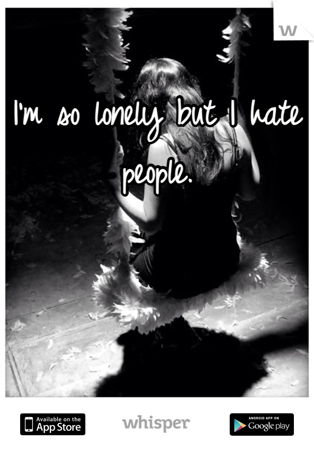 I'm so lonely but I hate people. 