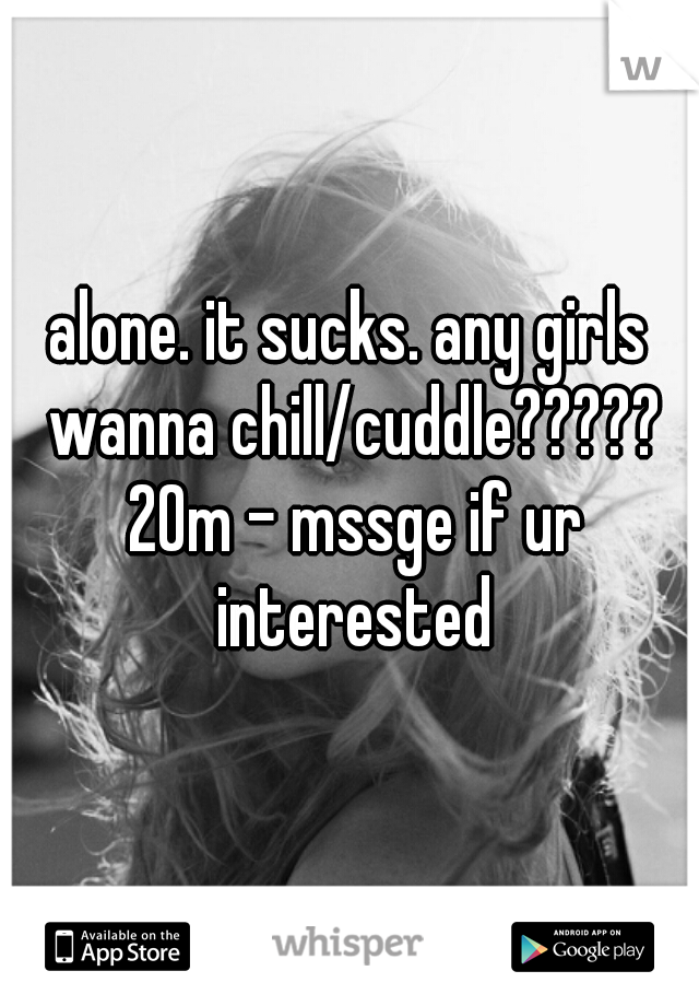 alone. it sucks. any girls wanna chill/cuddle????? 20m - mssge if ur interested