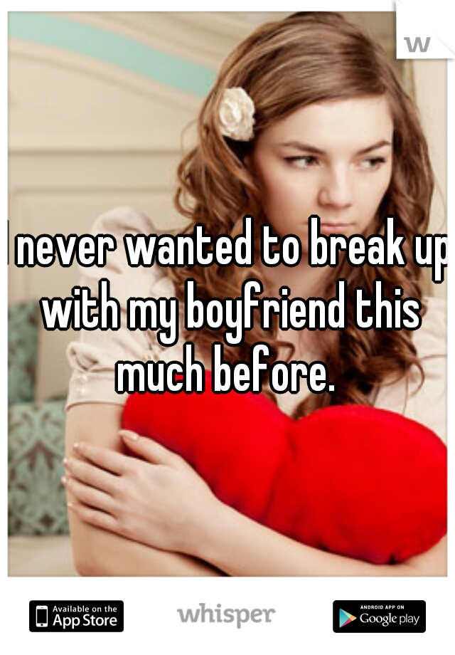 I never wanted to break up with my boyfriend this much before. 