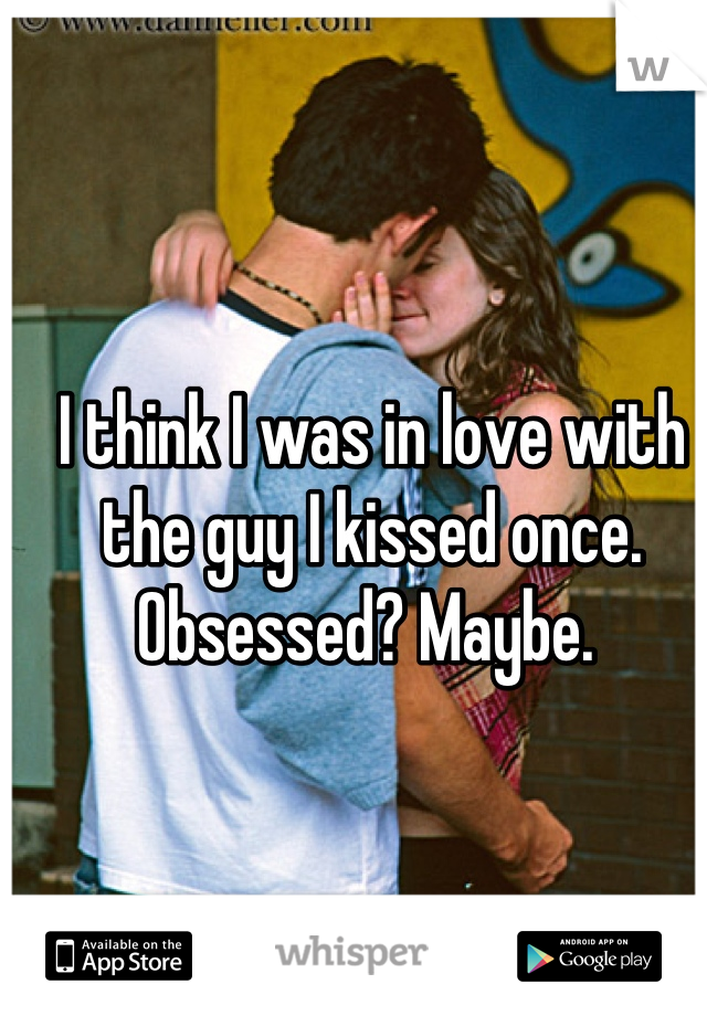 I think I was in love with the guy I kissed once. Obsessed? Maybe. 