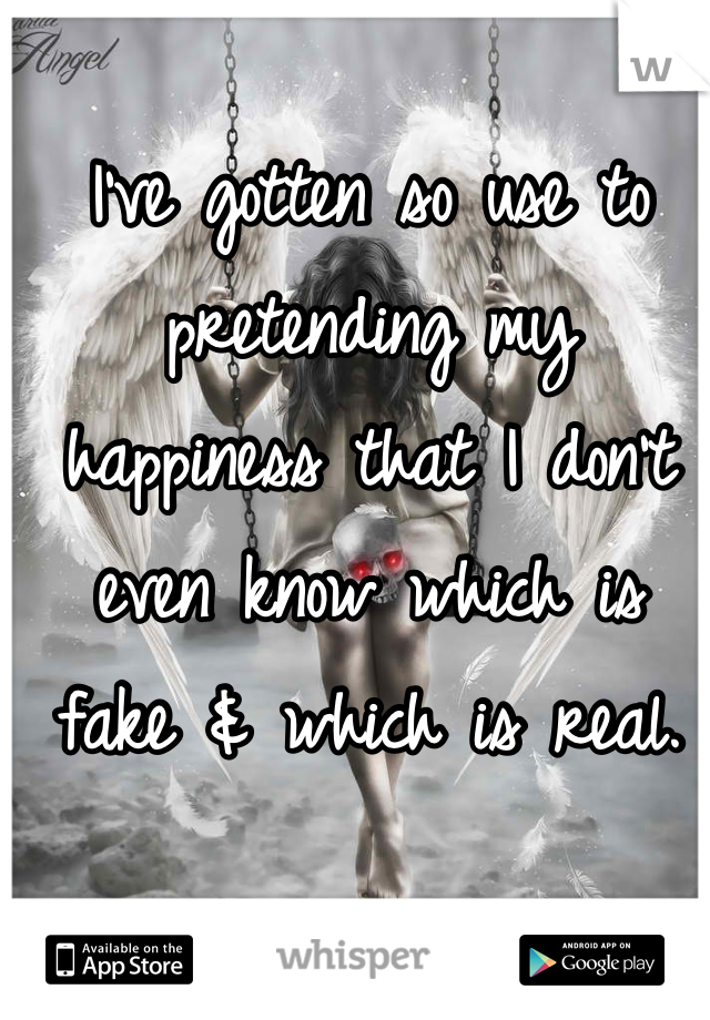 I've gotten so use to pretending my happiness that I don't even know which is fake & which is real. 