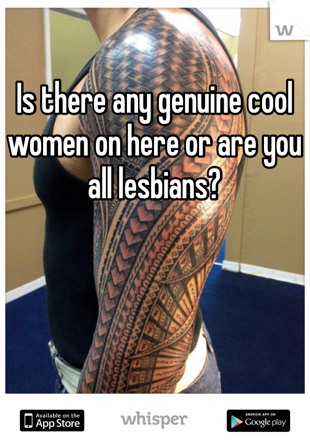 Is there any genuine cool women on here or are you all lesbians? 