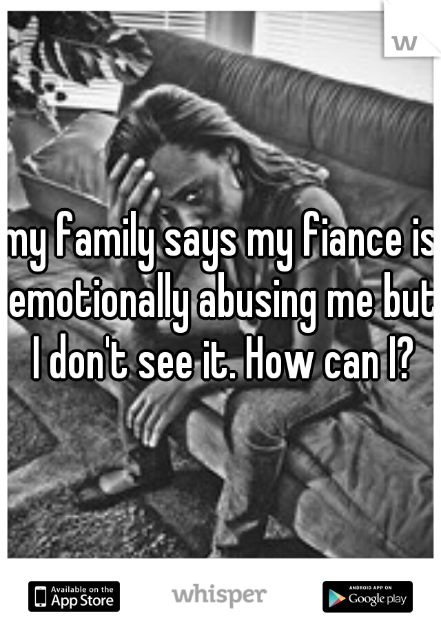 my family says my fiance is emotionally abusing me but I don't see it. How can I?