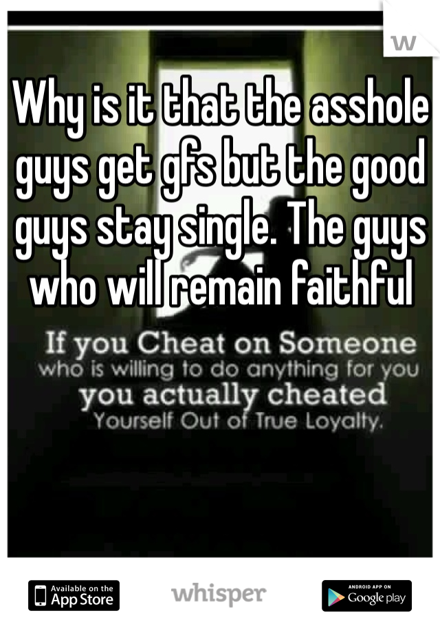 Why is it that the asshole guys get gfs but the good guys stay single. The guys who will remain faithful 