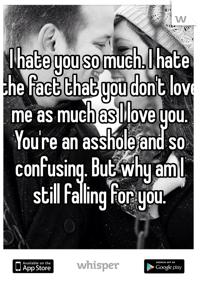 I hate you so much. I hate the fact that you don't love me as much as I love you. You're an asshole and so confusing. But why am I still falling for you. 