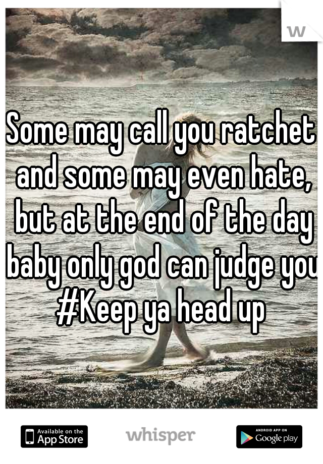 Some may call you ratchet and some may even hate, but at the end of the day baby only god can judge you.
#Keep ya head up