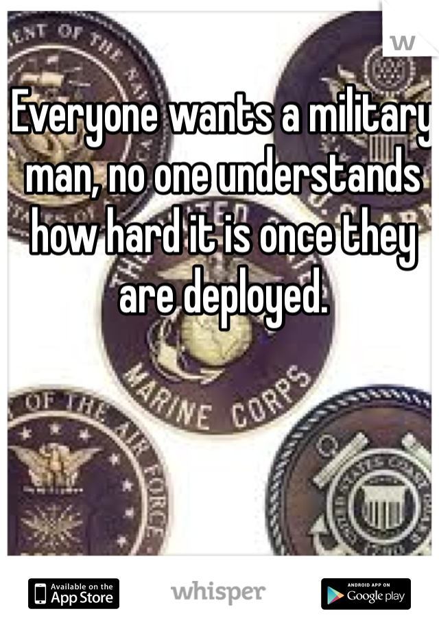 Everyone wants a military man, no one understands how hard it is once they are deployed. 