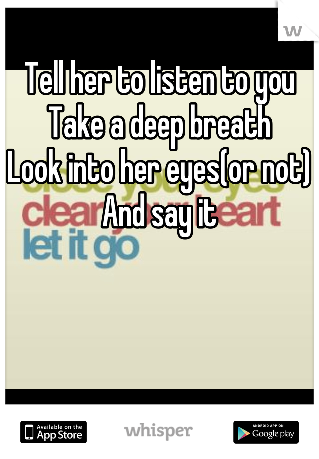 Tell her to listen to you
Take a deep breath
Look into her eyes(or not)
And say it