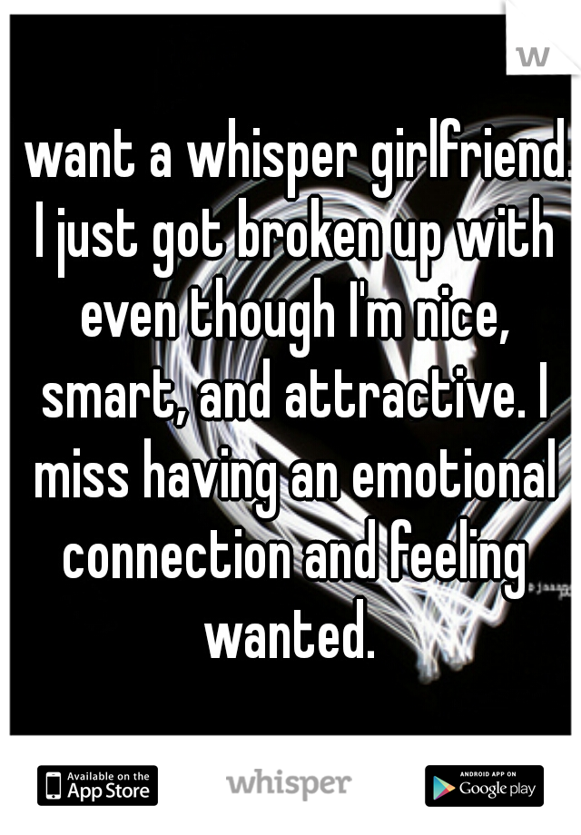 I want a whisper girlfriend. I just got broken up with even though I'm nice, smart, and attractive. I miss having an emotional connection and feeling wanted. 