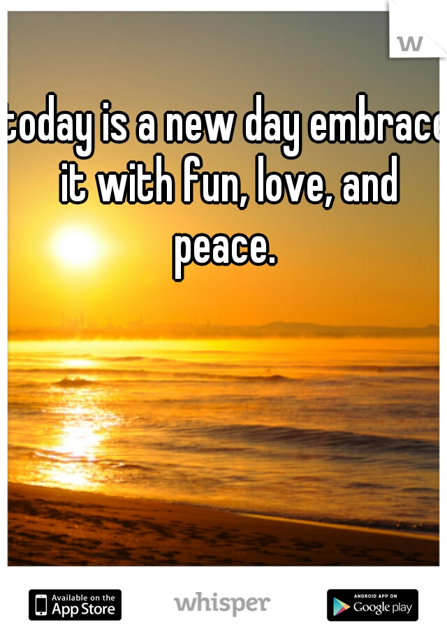 today is a new day embrace it with fun, love, and peace. 