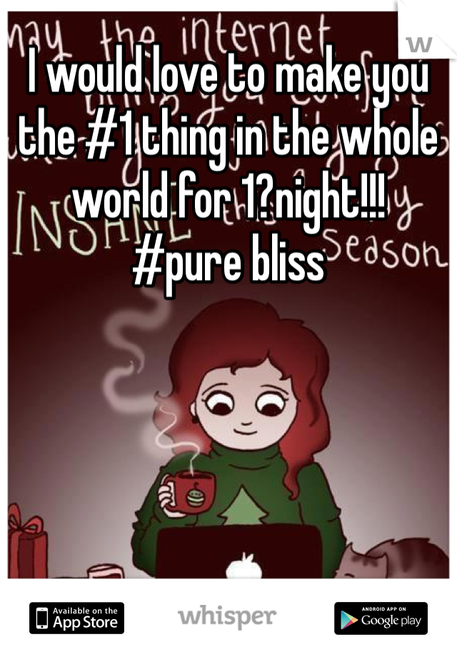 I would love to make you the #1 thing in the whole world for 1?night!!! 
#pure bliss