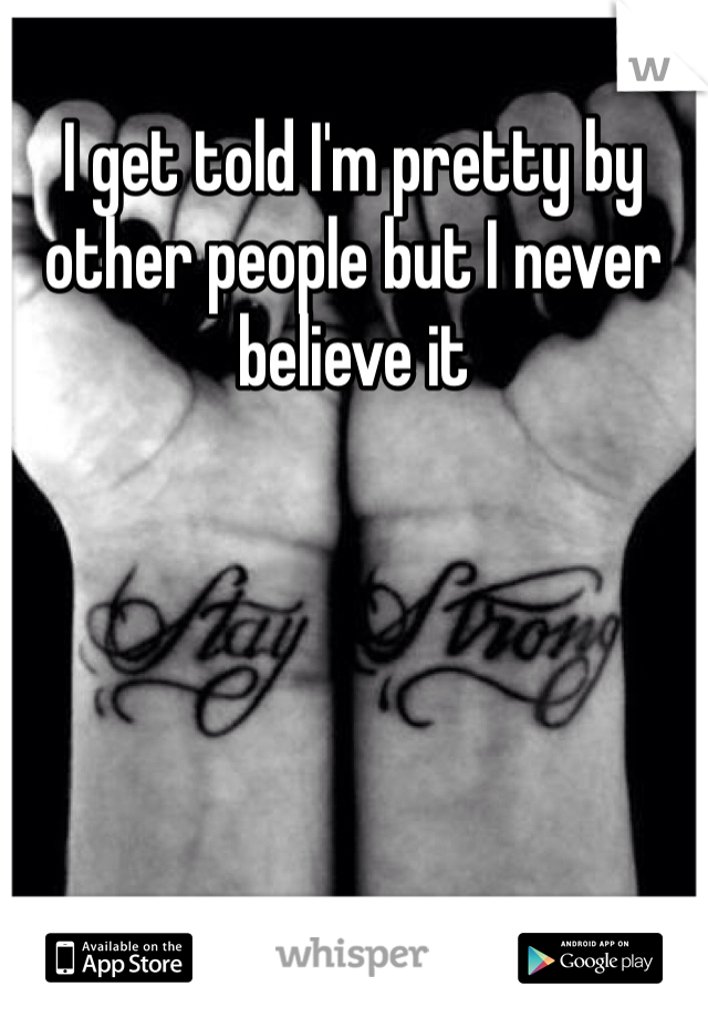 I get told I'm pretty by other people but I never believe it