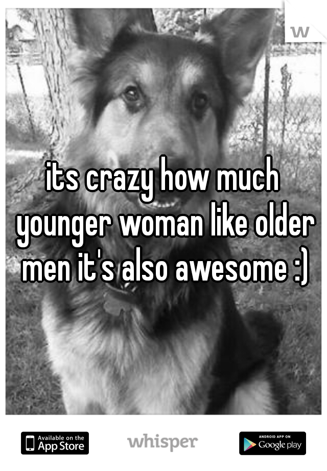 its crazy how much younger woman like older men it's also awesome :)