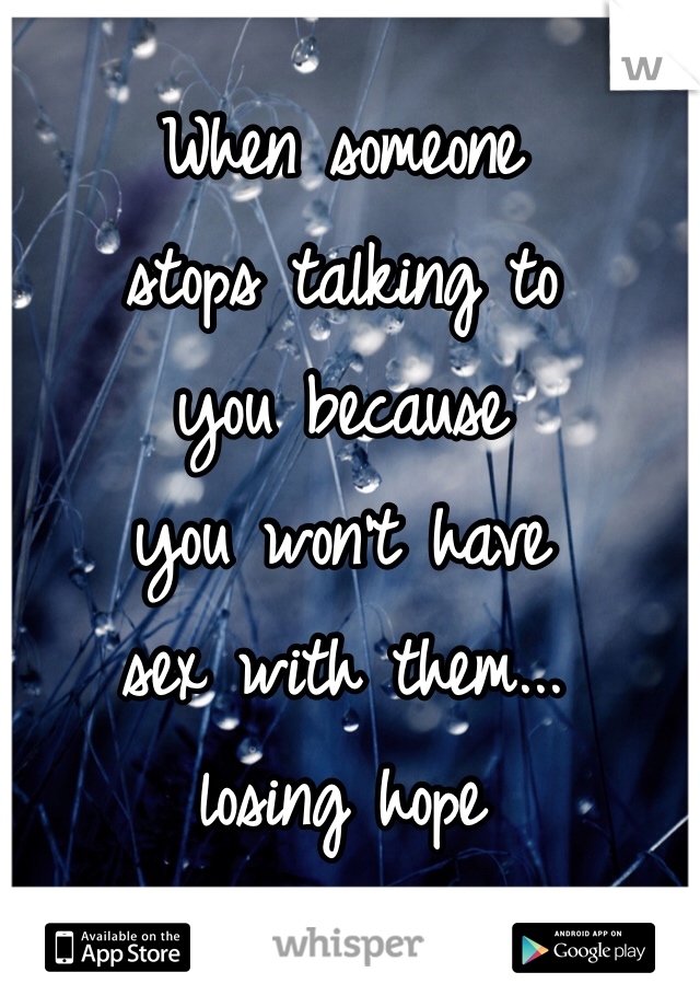 When someone
stops talking to
you because
you won't have
sex with them...
losing hope