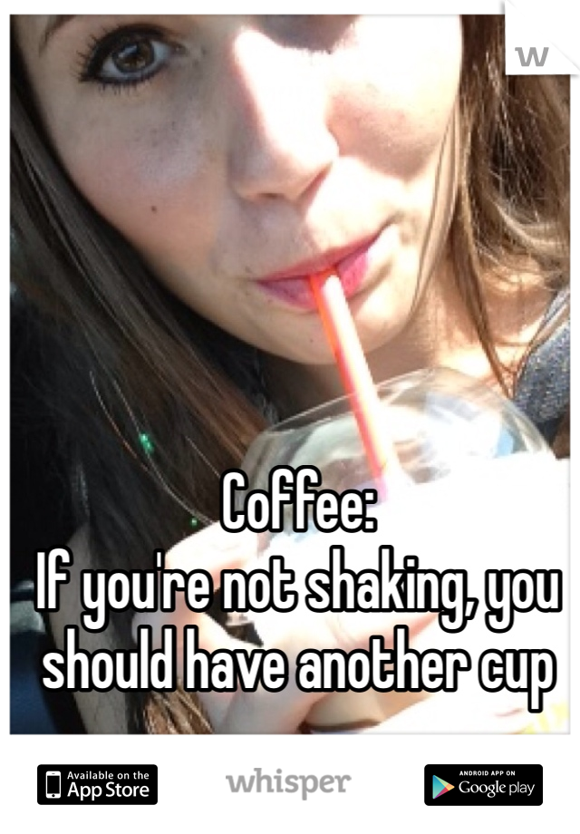 Coffee:
If you're not shaking, you should have another cup 