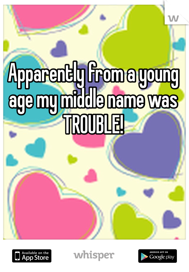 Apparently from a young age my middle name was TROUBLE!