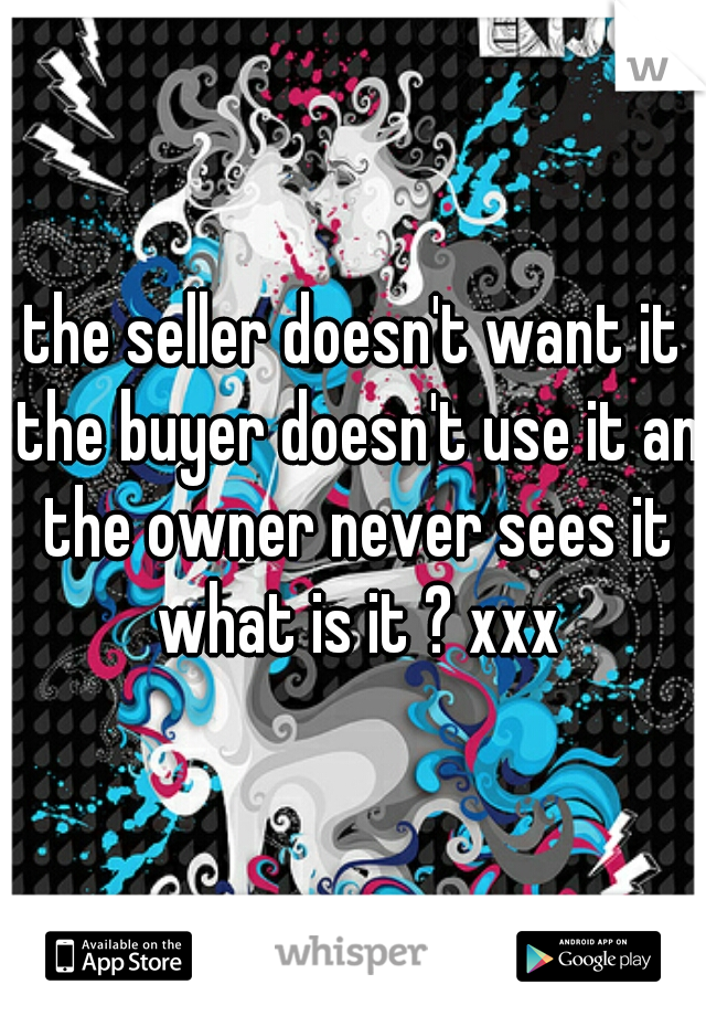 the seller doesn't want it the buyer doesn't use it an the owner never sees it what is it ? xxx