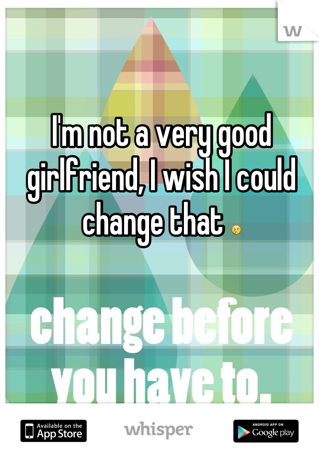 I'm not a very good girlfriend, I wish I could change that 😢