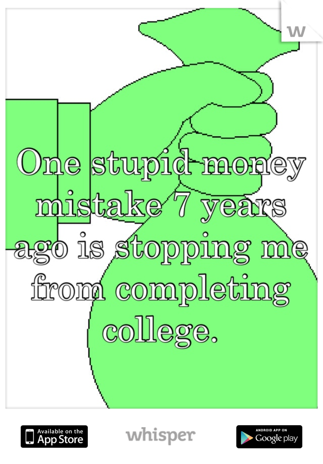 One stupid money mistake 7 years ago is stopping me from completing college. 