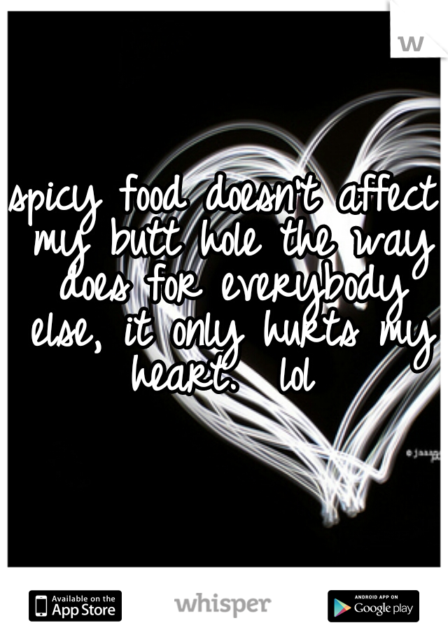 spicy food doesn't affect my butt hole the way does for everybody else, it only hurts my heart.  lol 