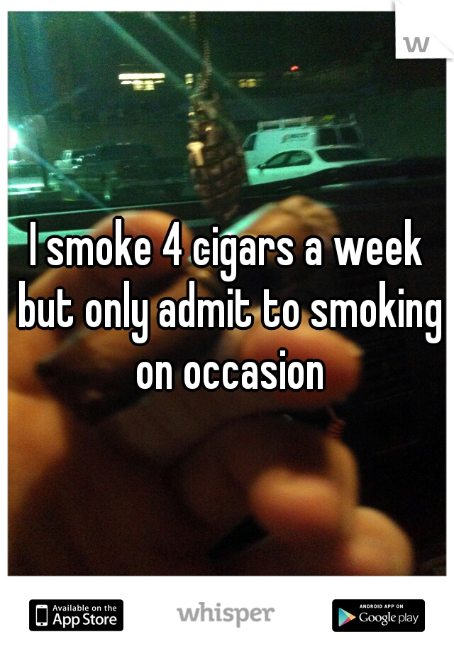 I smoke 4 cigars a week but only admit to smoking on occasion