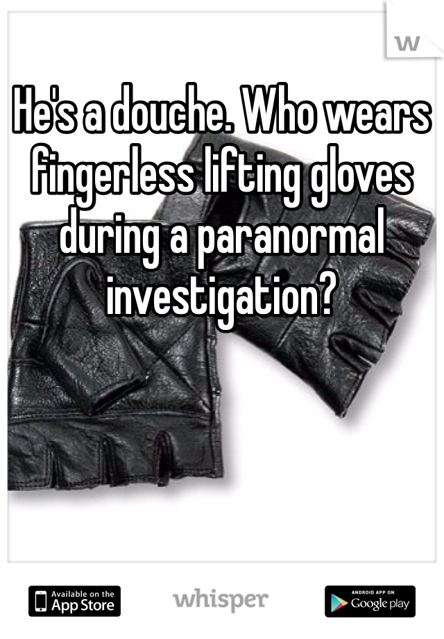 He's a douche. Who wears fingerless lifting gloves during a paranormal investigation?