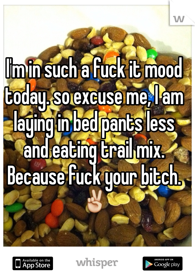 I'm in such a fuck it mood today. so excuse me, I am laying in bed pants less and eating trail mix. Because fuck your bitch. ✌️  