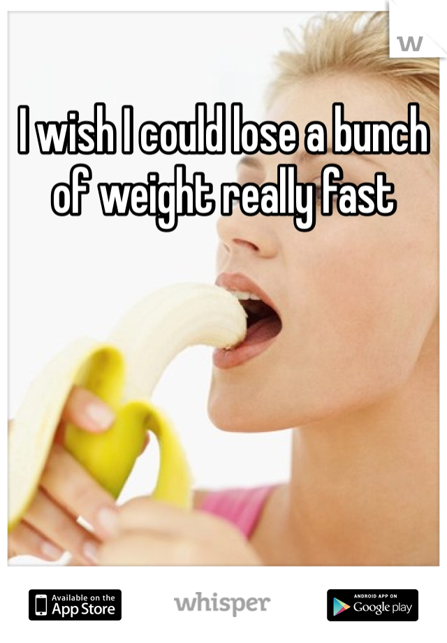 I wish I could lose a bunch of weight really fast