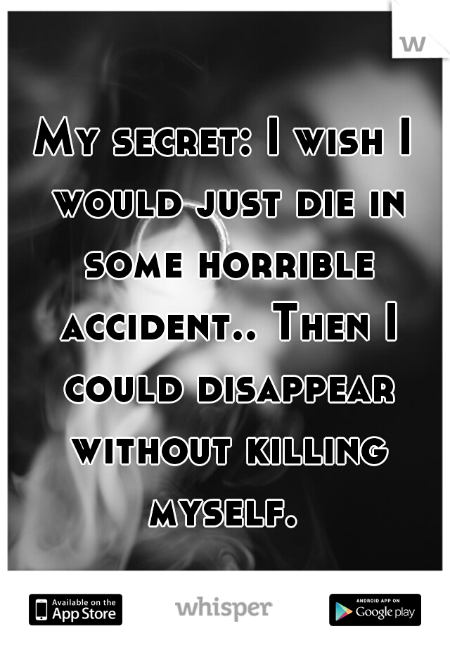 My secret: I wish I would just die in some horrible accident.. Then I could disappear without killing myself. 