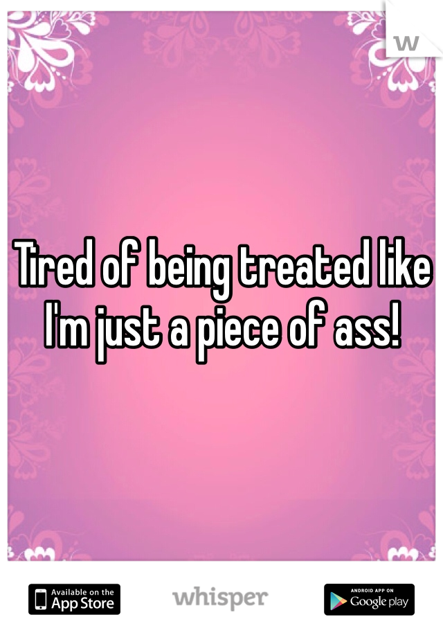 Tired of being treated like I'm just a piece of ass!