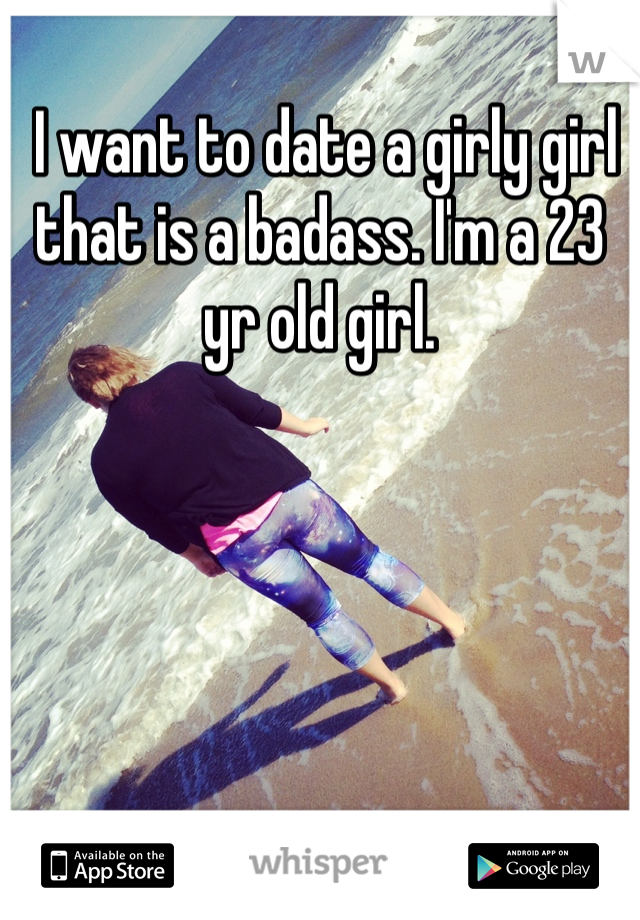  I want to date a girly girl that is a badass. I'm a 23 yr old girl.