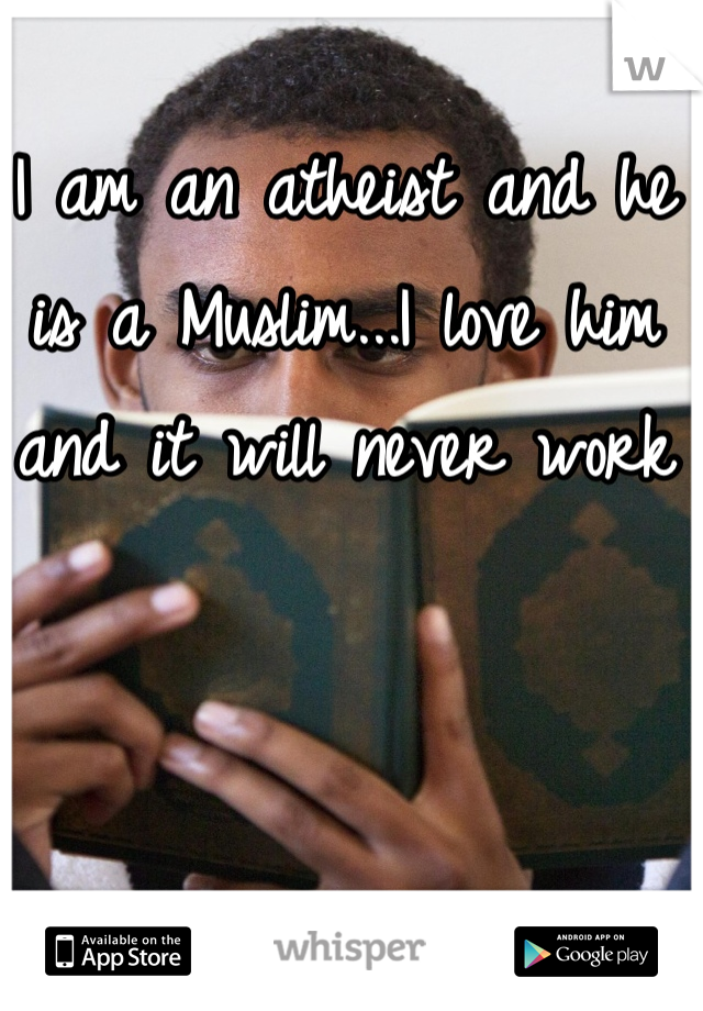 I am an atheist and he is a Muslim...I love him and it will never work