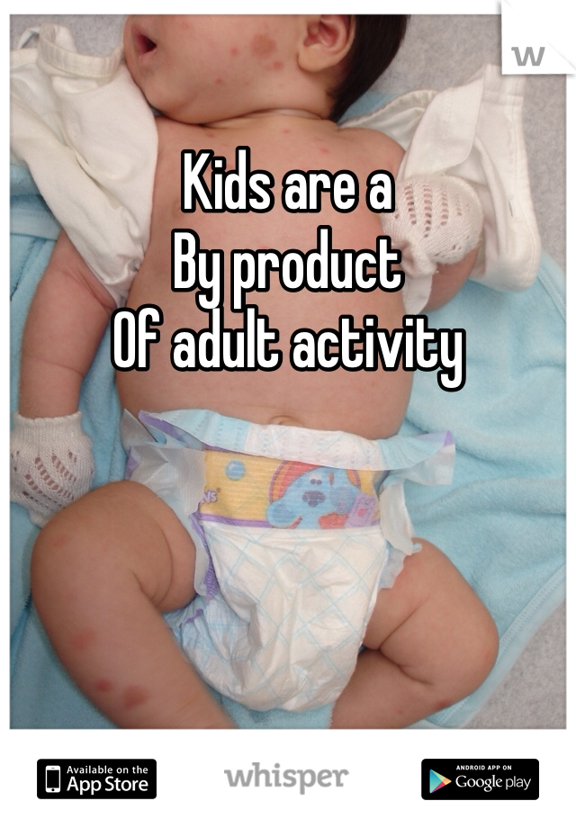 Kids are a
By product
Of adult activity