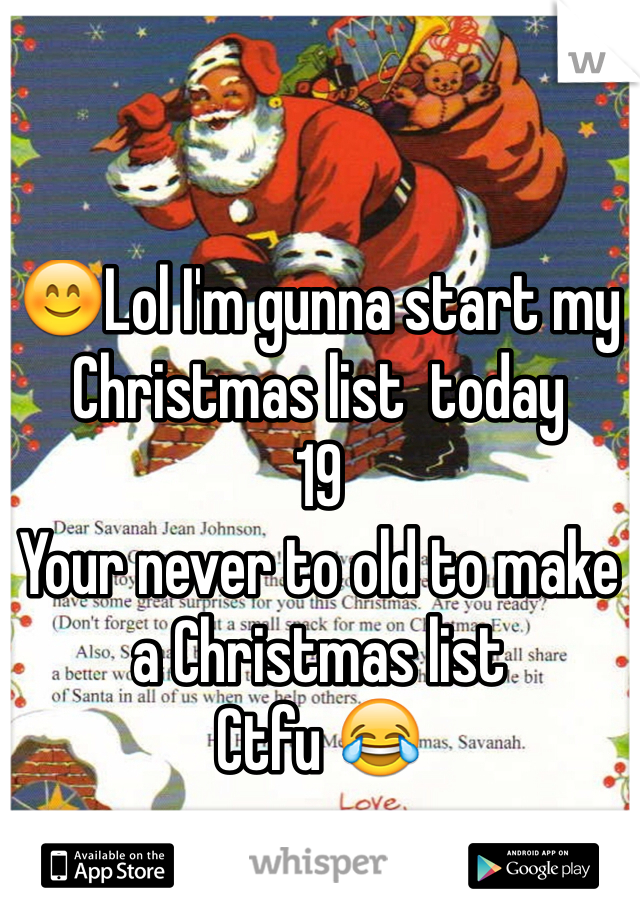 😊Lol I'm gunna start my Christmas list  today 
19 
Your never to old to make a Christmas list 
Ctfu 😂