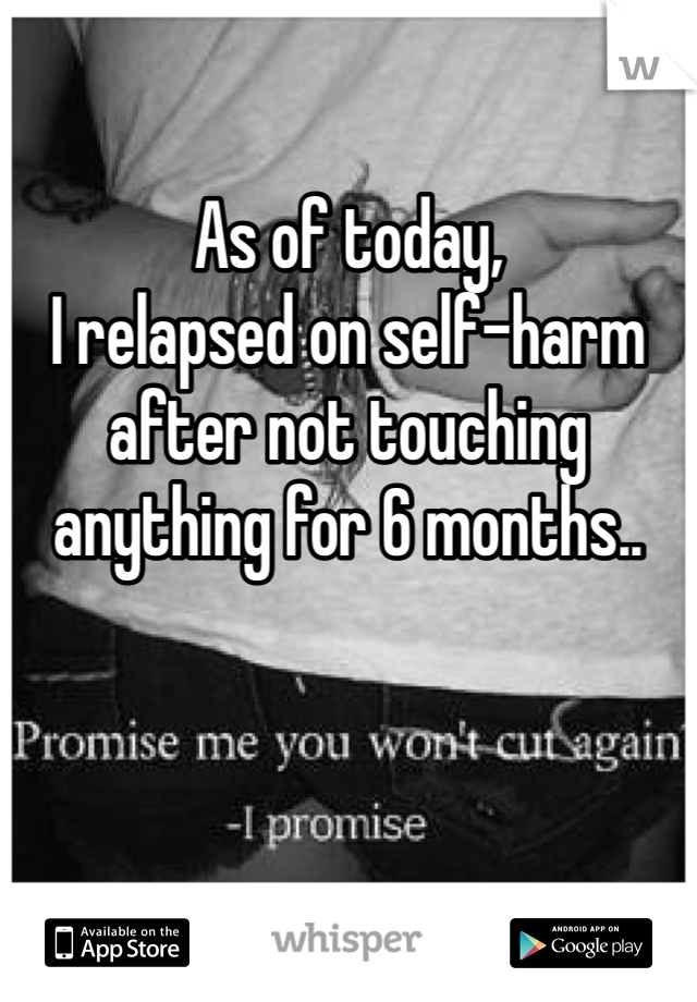 

As of today, 
I relapsed on self-harm after not touching anything for 6 months.. 
