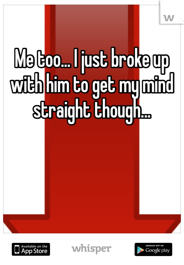 Me too... I just broke up with him to get my mind straight though...