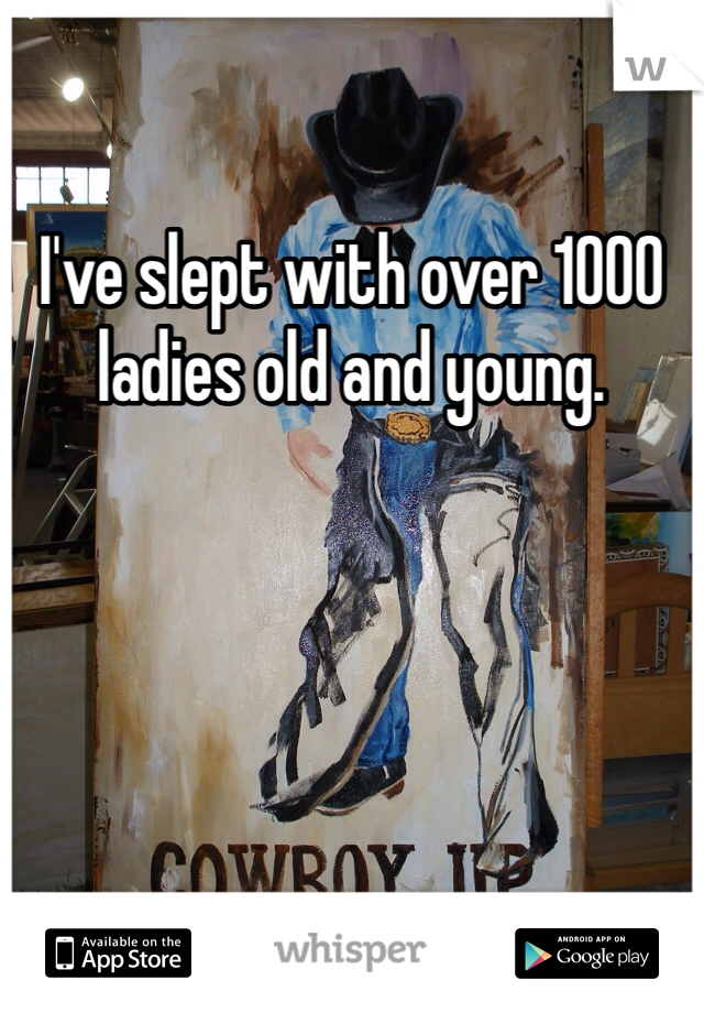 I've slept with over 1000 ladies old and young.