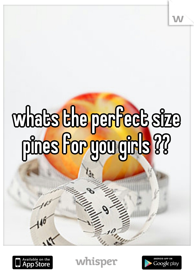 whats the perfect size pines for you girls ?? 