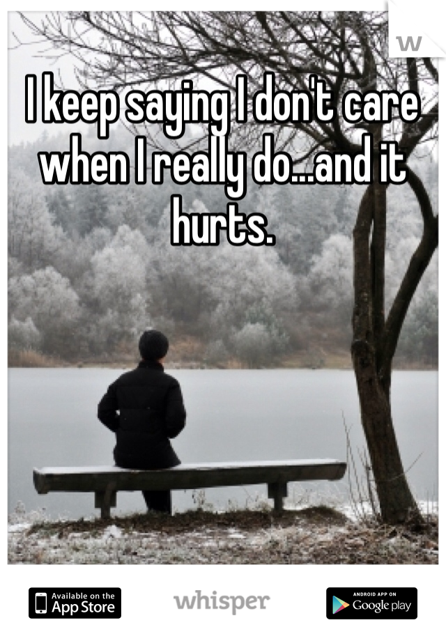 I keep saying I don't care when I really do...and it hurts.