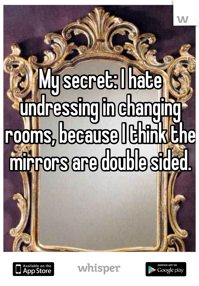 My secret: I hate undressing in changing rooms, because I think the mirrors are double sided.