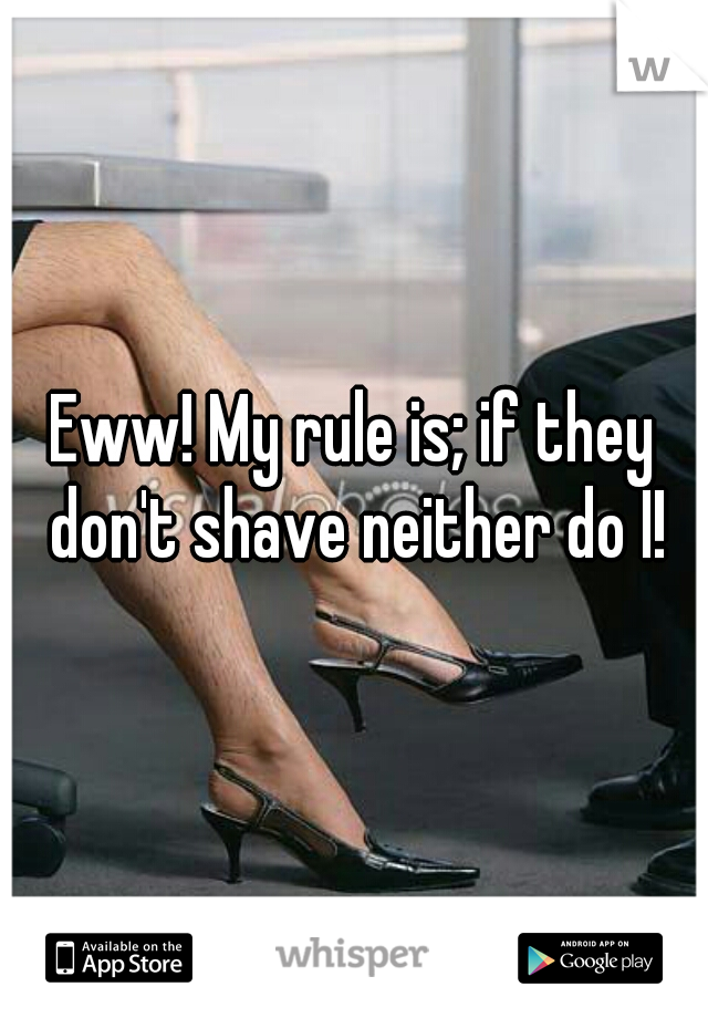 Eww! My rule is; if they don't shave neither do I!