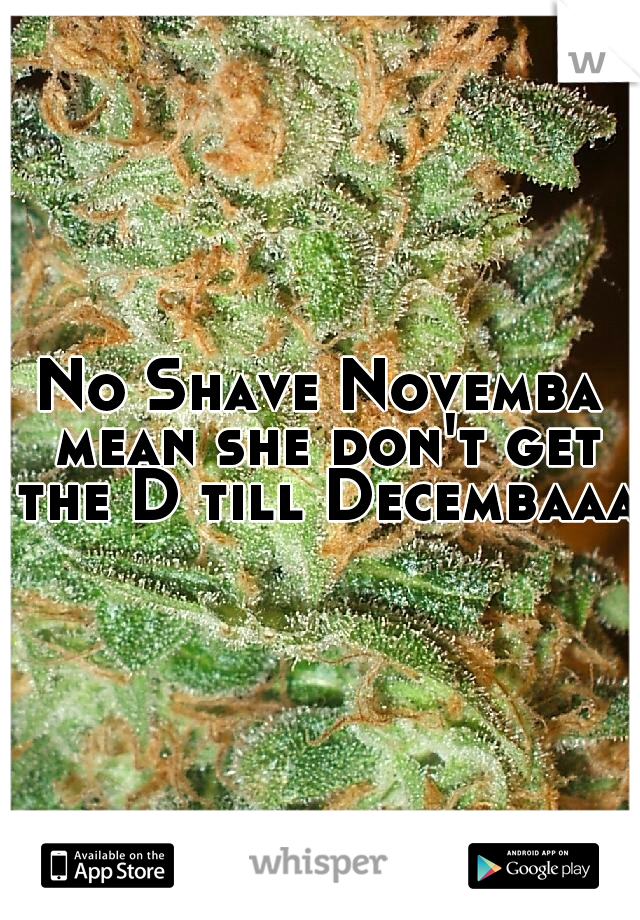 No Shave Novemba mean she don't get the D till Decembaaa