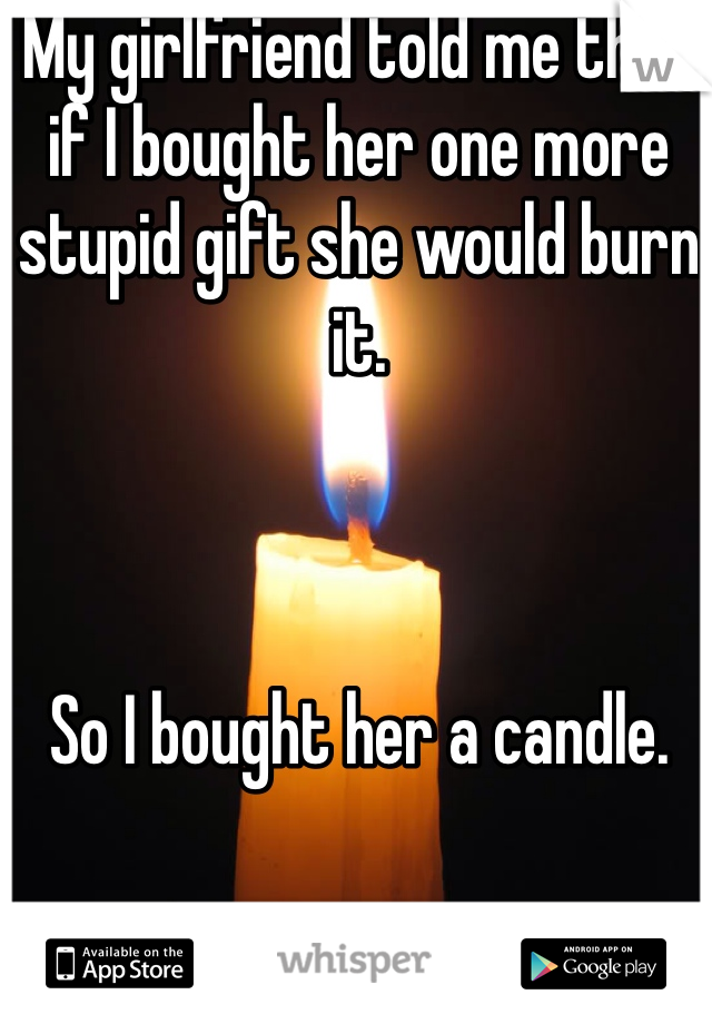 My girlfriend told me that if I bought her one more stupid gift she would burn it. 



So I bought her a candle.