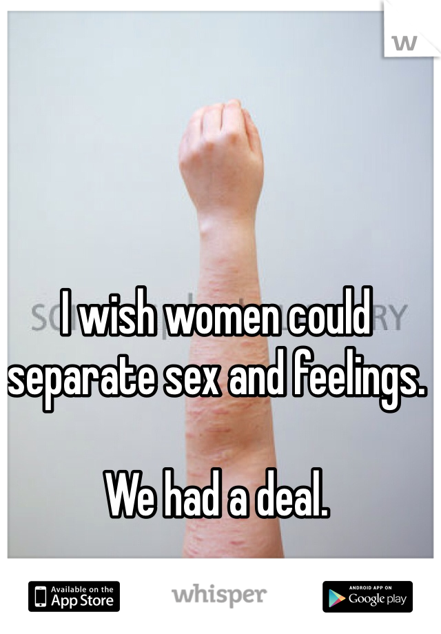 I wish women could separate sex and feelings.

We had a deal.